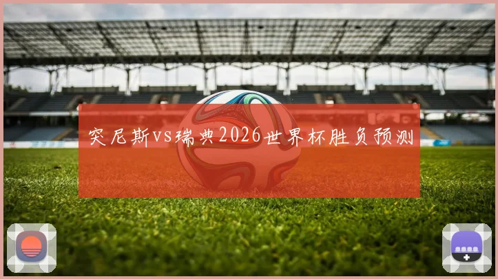 突尼斯vs瑞典2026世界杯胜负预测