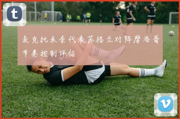 麦克托米奈代表苏格兰对阵摩洛哥节奏控制评估
