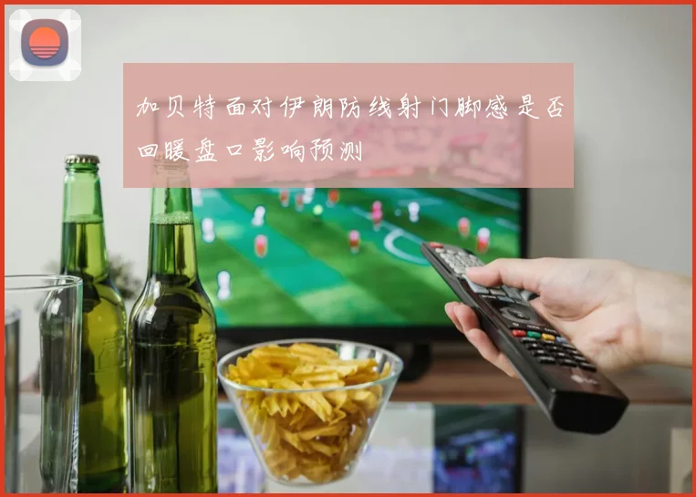 加贝特面对伊朗防线射门脚感是否回暖盘口影响预测