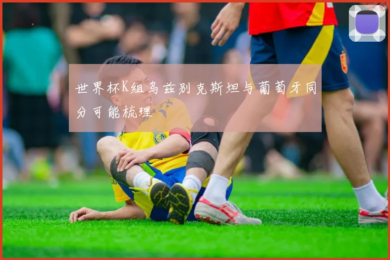 世界杯K组乌兹别克斯坦与葡萄牙同分可能梳理