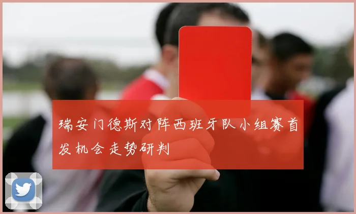 瑞安门德斯对阵西班牙队小组赛首发机会走势研判