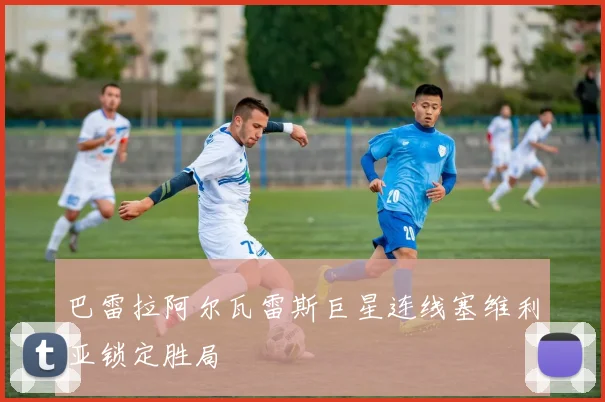 巴雷拉阿尔瓦雷斯巨星连线塞维利亚锁定胜局