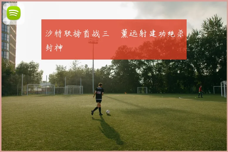 沙特联榜首战三笘薰远射建功绝杀封神