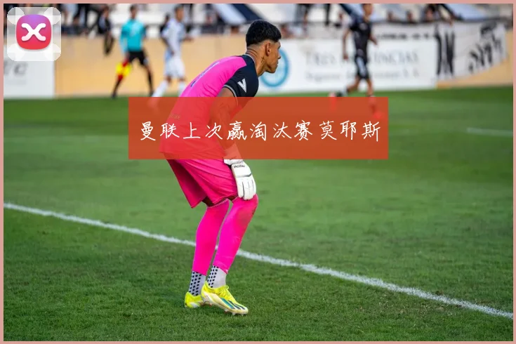 曼联上次赢淘汰赛莫耶斯