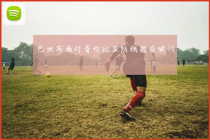 巴坎布面对哥伦比亚防线能否破门