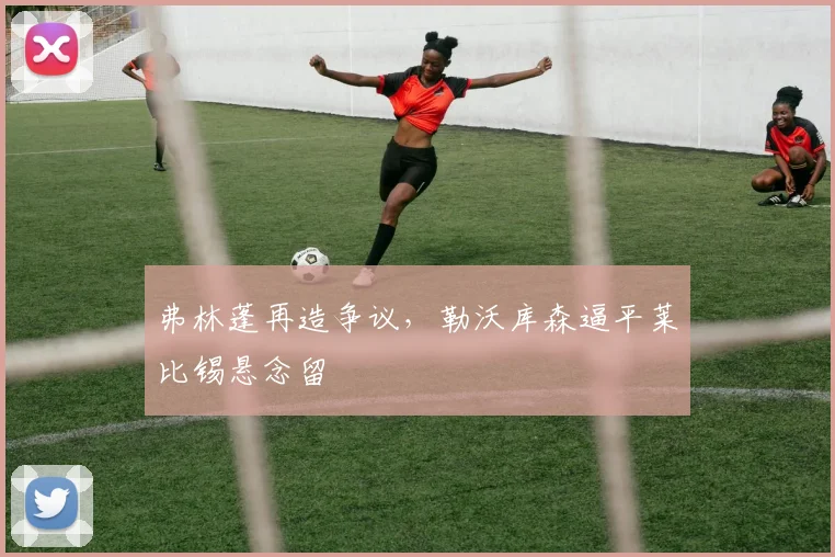 弗林蓬再造争议，勒沃库森逼平莱比锡悬念留