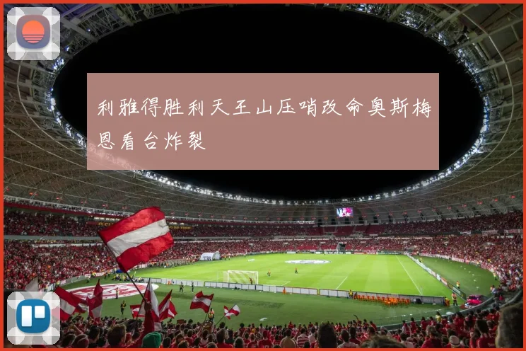 利雅得胜利天王山压哨改命奥斯梅恩看台炸裂