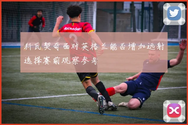 科瓦契奇面对英格兰能否增加远射选择赛前观察参考