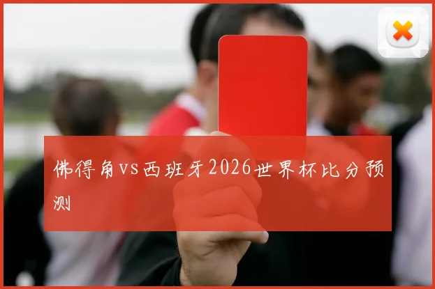 佛得角vs西班牙2026世界杯比分预测
