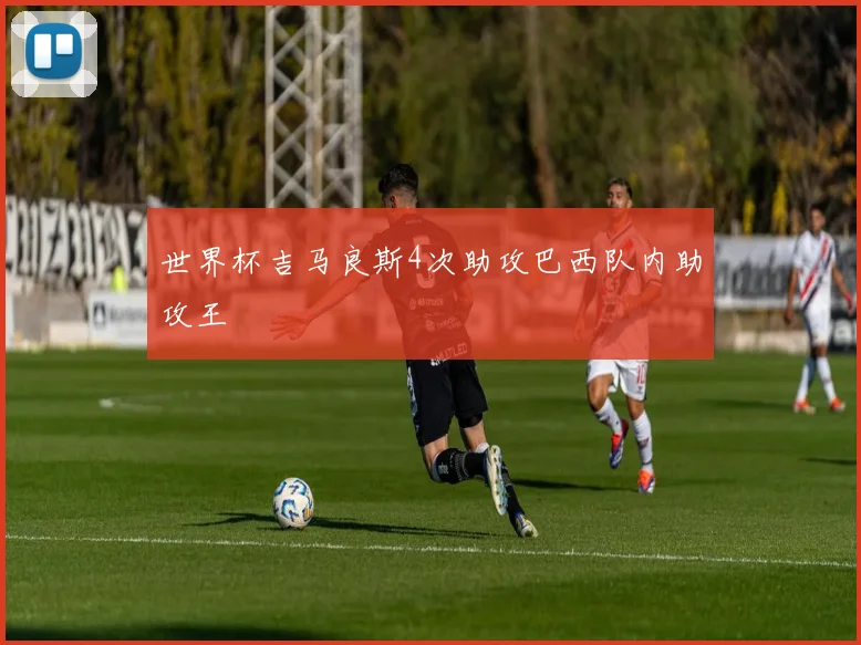 世界杯吉马良斯4次助攻巴西队内助攻王