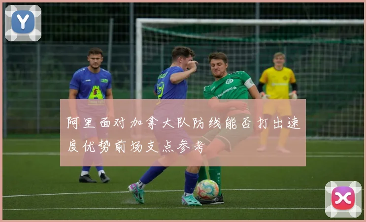 阿里面对加拿大队防线能否打出速度优势前场支点参考