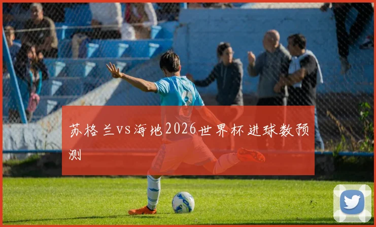 苏格兰vs海地2026世界杯进球数预测