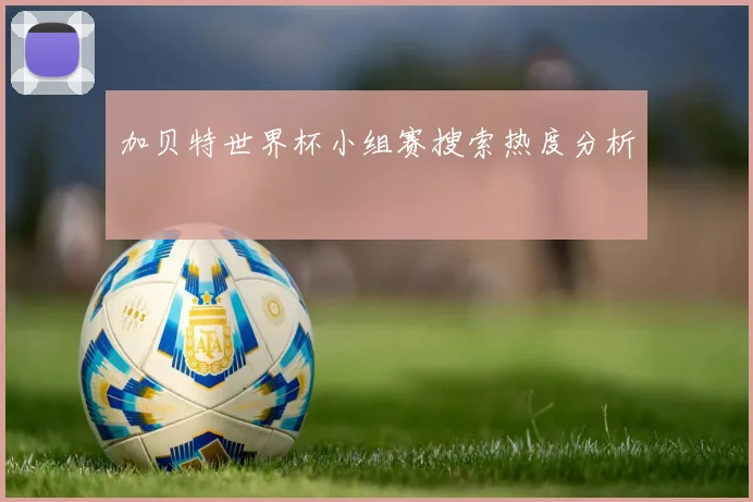 加贝特世界杯小组赛搜索热度分析