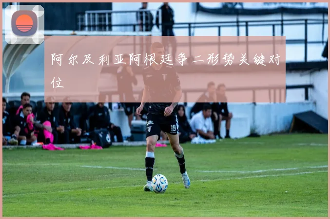 阿尔及利亚阿根廷争二形势关键对位