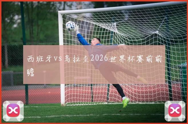 西班牙vs乌拉圭2026世界杯赛前前瞻