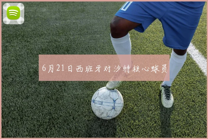 6月21日西班牙对沙特核心球员