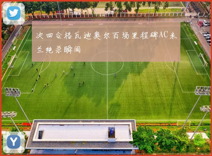 次回合格瓦迪奥尔百场里程碑AC米兰绝杀瞬间
