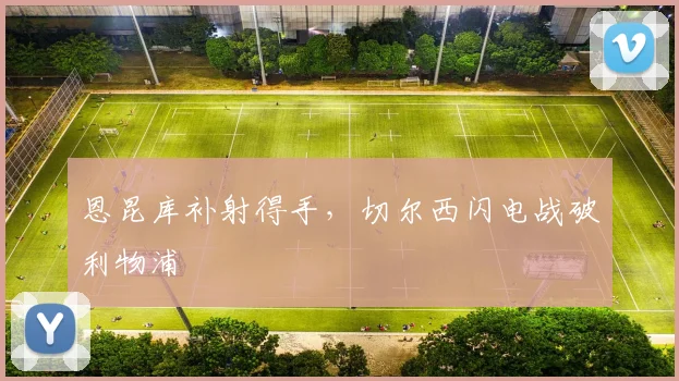 恩昆库补射得手，切尔西闪电战破利物浦