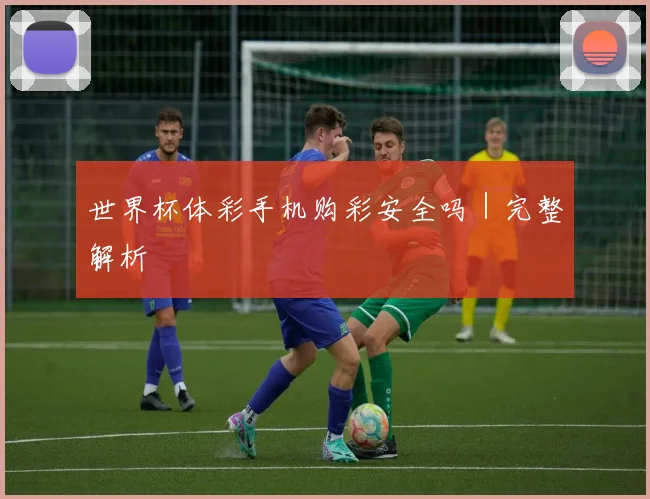 世界杯体彩手机购彩安全吗｜完整解析