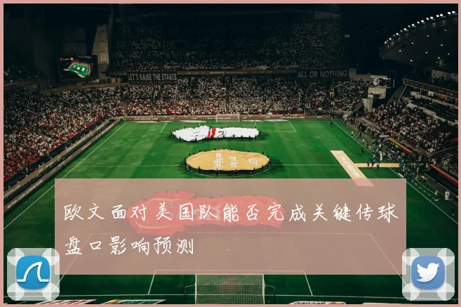 欧文面对美国队能否完成关键传球盘口影响预测